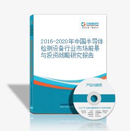 2016-2020年中國半導體檢測設備行業市場前景與投資戰略研究報告